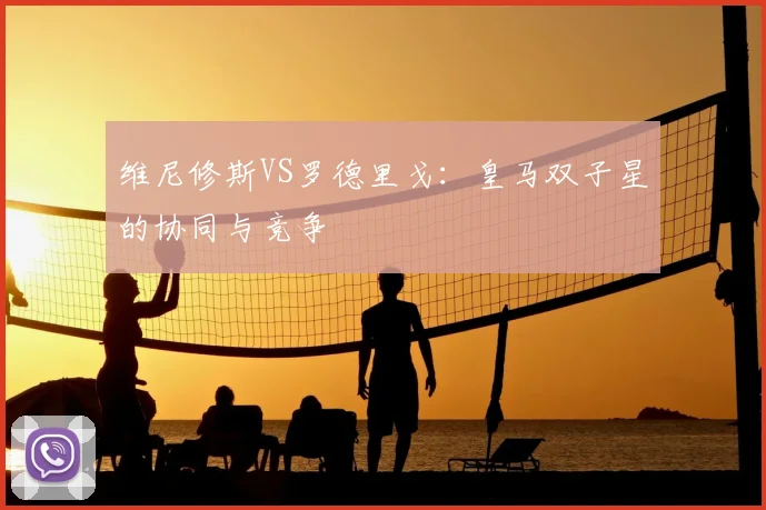 维尼修斯VS罗德里戈:皇马双子星的协同与竞争