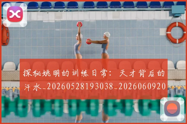 探秘姚明的训练日常:天才背后的汗水_20260528193038_20260609201741
