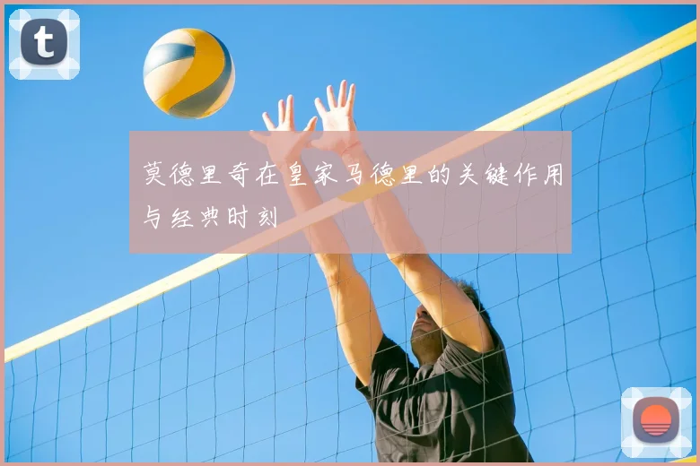 莫德里奇在皇家马德里的关键作用与经典时刻