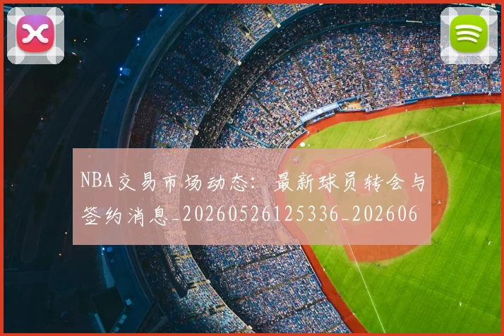 NBA交易市场动态:最新球员转会与签约消息_20260526125336_20260606165700