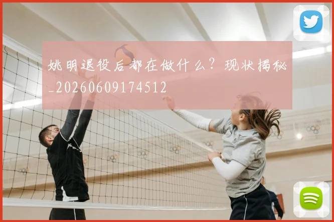 姚明退役后都在做什么?现状揭秘_20260609174512