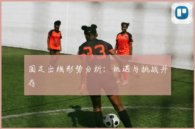 国足出线形势分析:机遇与挑战并存