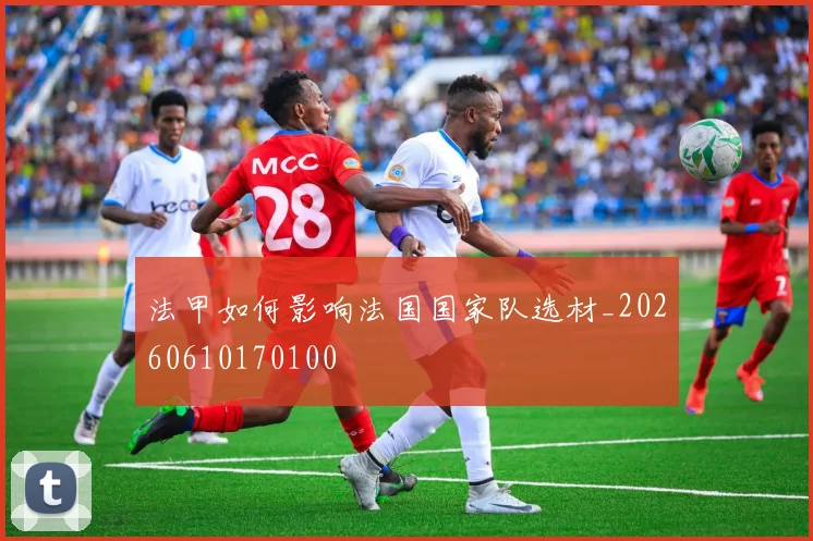 法甲如何影响法国国家队选材_20260610170100