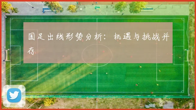 国足出线形势分析:机遇与挑战并存