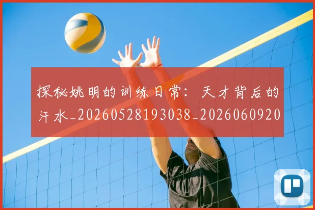 探秘姚明的训练日常:天才背后的汗水_20260528193038_20260609201741