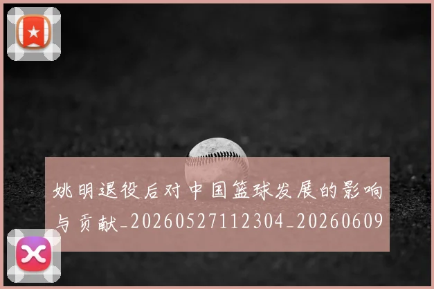 姚明退役后对中国篮球发展的影响与贡献_20260527112304_20260609174454