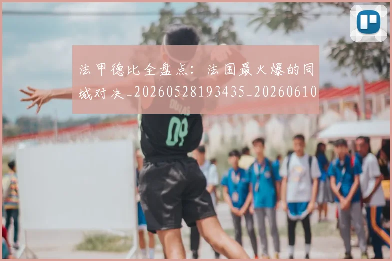法甲德比全盘点：法国最火爆的同城对决_20260528193435_20260610170101