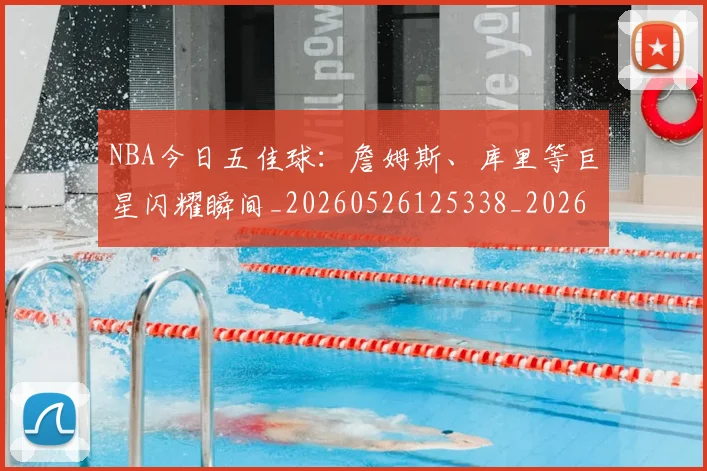 NBA今日五佳球:詹姆斯、库里等巨星闪耀瞬间_20260526125338_20260606165703