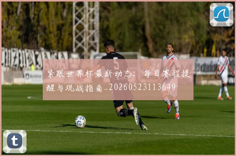 紧跟世界杯最新动态：每日赛程提醒与观战指南_20260523113649