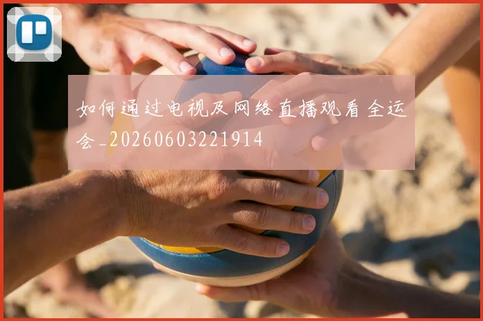 如何通过电视及网络直播观看全运会_20260603221914