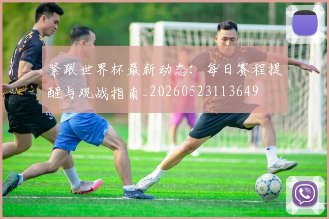 紧跟世界杯最新动态:每日赛程提醒与观战指南_20260523113649